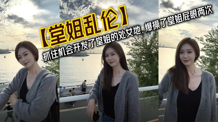 【堂姐乱伦】抓住机会开发了堂姐的处女地，爆操了堂姐屁眼两次