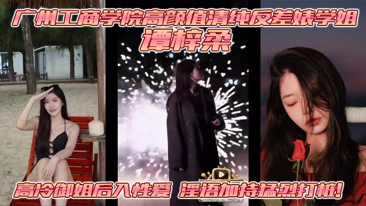 广州工商学院高颜值清纯反差婊学姐 谭梓柔 高冷御姐后入性爱 淫语加持猛烈打桩！