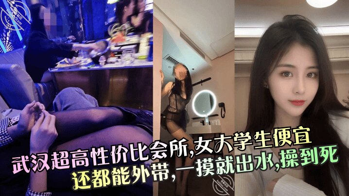 【武汉超高性价比会所】，女大学生便宜还都能外带，一摸就出水，操到死！