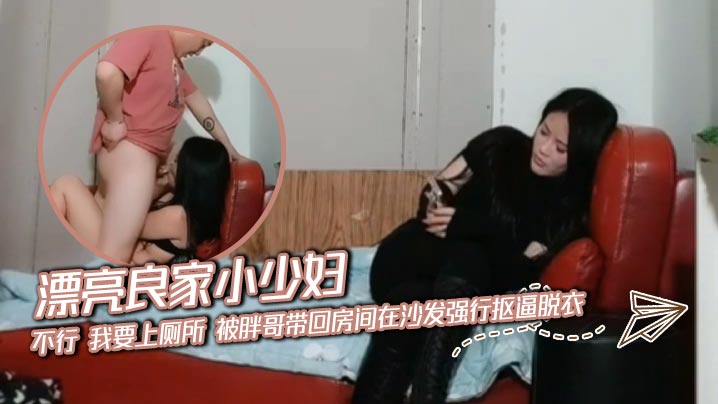 漂亮良家小少妇 不行 我要上厕所 被胖哥带回房间在沙发强行抠逼脱衣 无套输出 内射