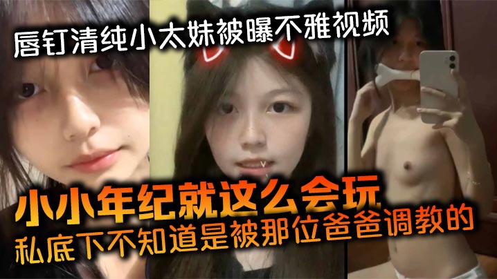 唇钉清纯小太妹被曝不雅视频，小小年纪就这么会玩，私底下不知道是被那位爸爸调教的，母狗属性这么强！