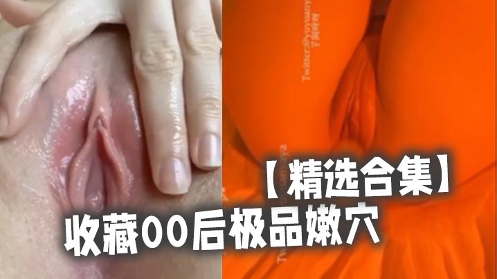 【精选合集】收藏00后极品嫩穴