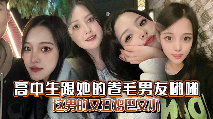 高中生跟她的卷毛男友啪啪 妈的这男的又丑鸡巴又小