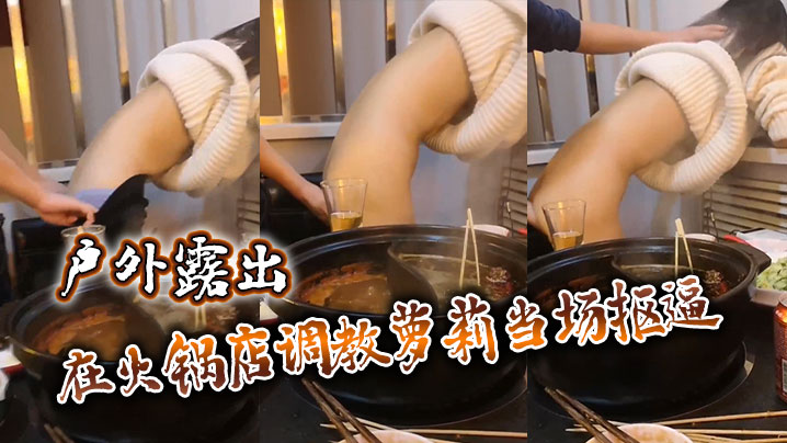 户外露出 在火锅店调教萝莉 当场抠逼