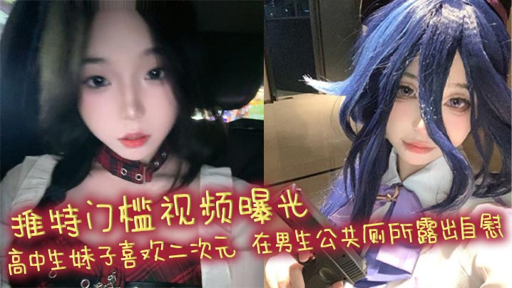 推特门槛视频曝光 高中生妹子喜欢二次元 在男生公共厕所露出自慰 自慰棒跳蛋喷水！