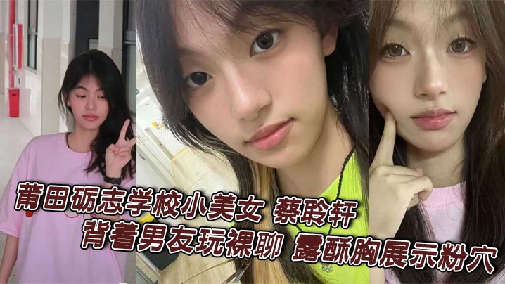莆田砺志学校小美女 蔡聆轩 背着男友玩裸聊 露酥胸展示粉穴 全程露脸淫骚自慰 被录屏引爆全网