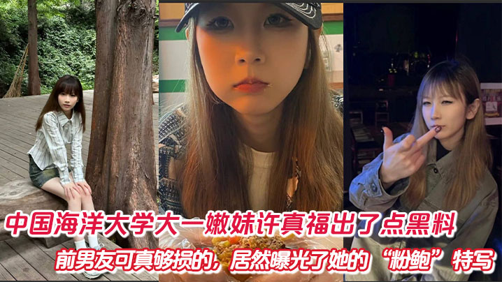 中国海洋大学大一嫩妹许真福出了点黑料，前男友可真够损的，居然曝光了她的 “粉鲍” 特写怼拍视频！