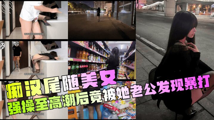 【痴汉尾随美女】 强操至高潮后竟被她老公发现暴打