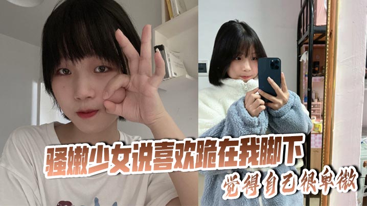 骚嫩少女说喜欢跪在我脚下，觉得自己很卑微