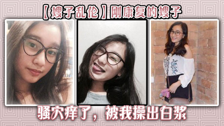 【嫂子乱伦】刚康复的嫂子骚穴痒了，被我操出白浆