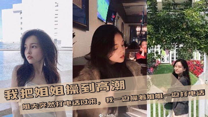 【姐弟乱伦】我把姐姐操到高潮，姐夫突然打电话过来，我一边操着姐姐一边打电话