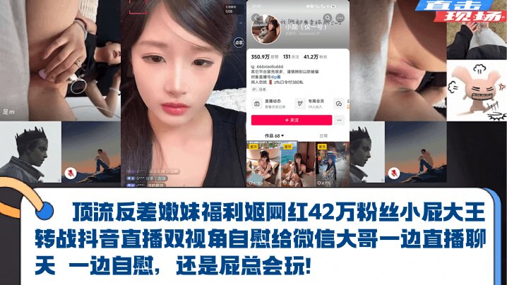 顶流反差嫩妹福利姬【网红42万粉丝小屁大王】转战抖音直播双视角自慰给微信大哥一边直播聊天 一边自慰，还是屁总会玩！