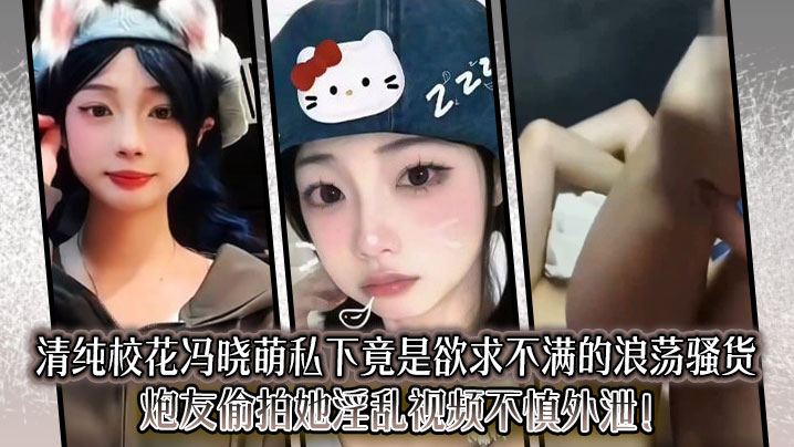清纯校花冯晓萌私下竟是欲求不满的浪荡骚货，炮友偷拍她淫乱视频不慎外泄！
