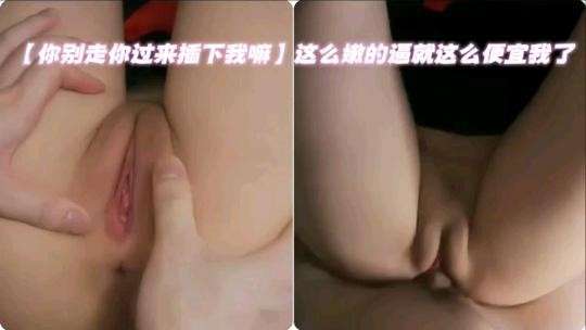 【你别走你过来插下我嘛】这么嫩的逼就这么便宜我了#性交#挑逗#骚逼#白虎