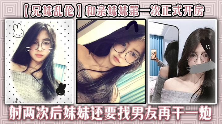 【兄妹乱伦】和亲妹妹第一次正式开房，射两次后妹妹还要找男友再干一炮